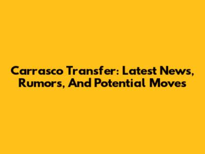 Carrasco Transfer: Latest News, Rumors, And Potential Moves