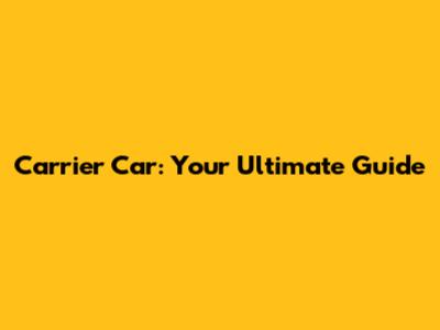 Carrier Car: Your Ultimate Guide