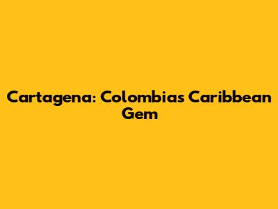 Cartagena: Colombia's Caribbean Gem