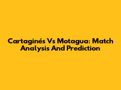 Cartaginés Vs Motagua: Match Analysis And Prediction