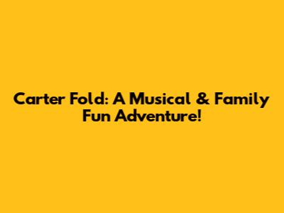 Carter Fold: A Musical & Family Fun Adventure!