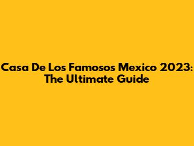Casa De Los Famosos Mexico 2023: The Ultimate Guide