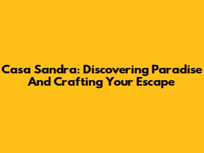 Casa Sandra: Discovering Paradise And Crafting Your Escape