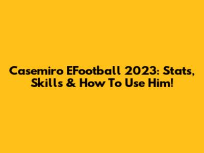 Casemiro EFootball 2023: Stats, Skills & How To Use Him!