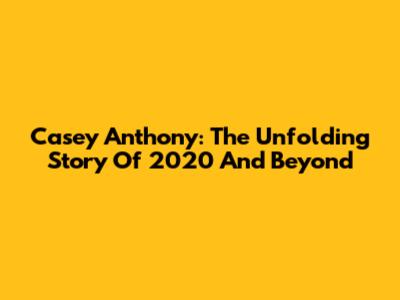 Casey Anthony: The Unfolding Story Of 2020 And Beyond