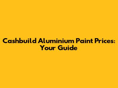 Cashbuild Aluminium Paint Prices: Your Guide