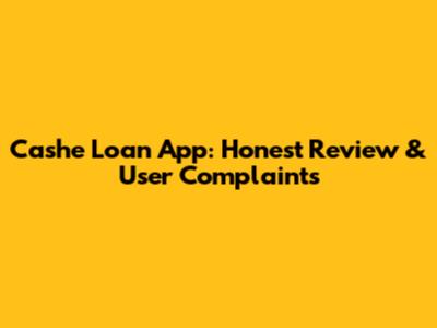 Cashe Loan App: Honest Review & User Complaints