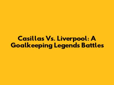 Casillas Vs. Liverpool: A Goalkeeping Legend's Battles