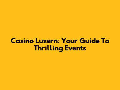 Casino Luzern: Your Guide To Thrilling Events