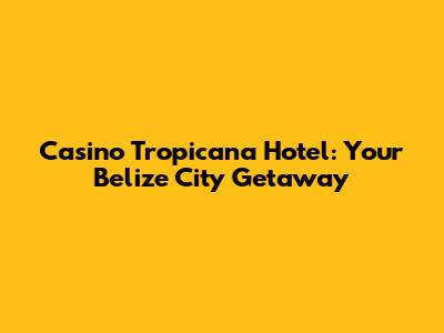 Casino Tropicana Hotel: Your Belize City Getaway