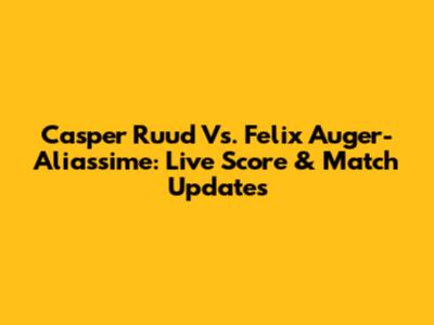 Casper Ruud Vs. Felix Auger-Aliassime: Live Score & Match Updates