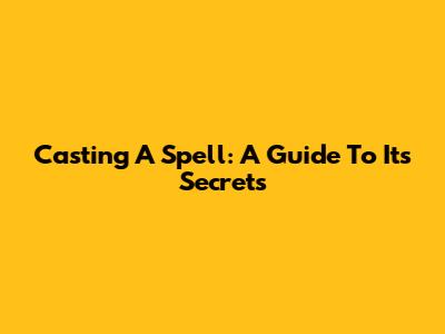 Casting A Spell: A Guide To Its Secrets