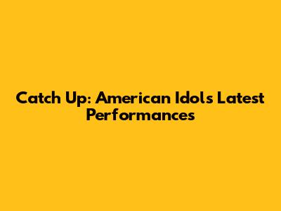 Catch Up: American Idol's Latest Performances
