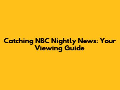 Catching NBC Nightly News: Your Viewing Guide