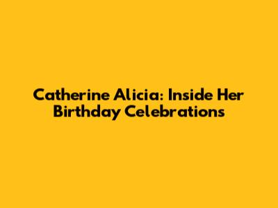 Catherine Alicia: Inside Her Birthday Celebrations