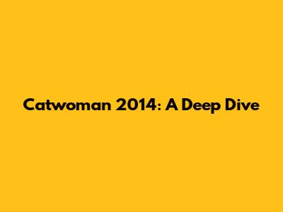Catwoman 2014: A Deep Dive