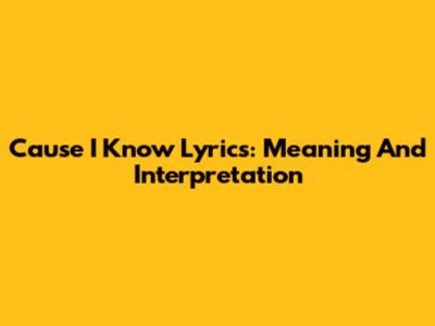 Cause I Know Lyrics: Meaning And Interpretation