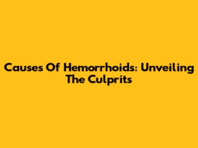 Causes Of Hemorrhoids: Unveiling The Culprits