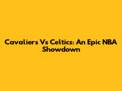 Cavaliers Vs Celtics: An Epic NBA Showdown