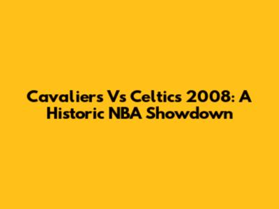 Cavaliers Vs Celtics 2008: A Historic NBA Showdown