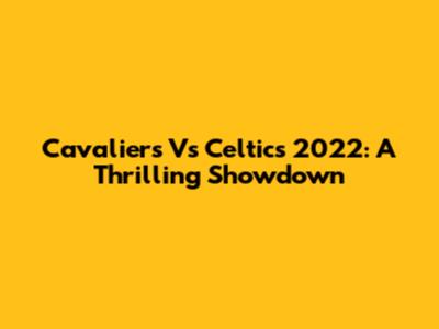 Cavaliers Vs Celtics 2022: A Thrilling Showdown