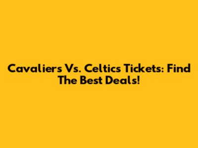 Cavaliers Vs. Celtics Tickets: Find The Best Deals!