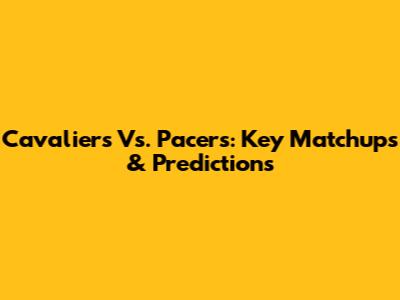 Cavaliers Vs. Pacers: Key Matchups & Predictions
