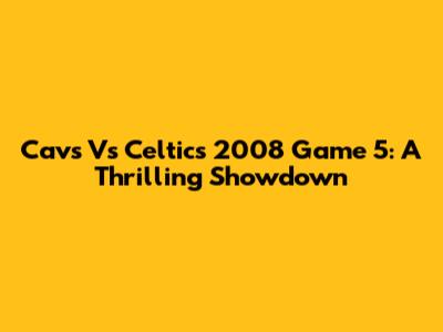 Cavs Vs Celtics 2008 Game 5: A Thrilling Showdown