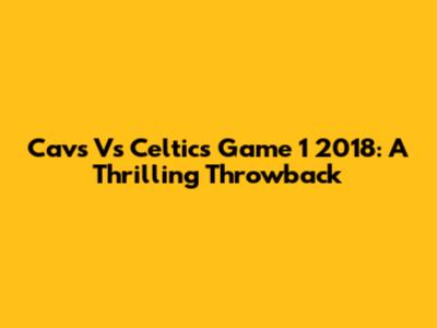 Cavs Vs Celtics Game 1 2018: A Thrilling Throwback