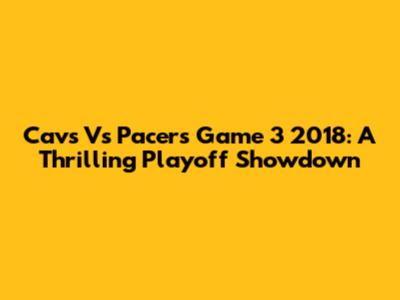 Cavs Vs Pacers Game 3 2018: A Thrilling Playoff Showdown