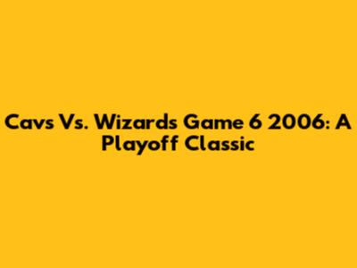 Cavs Vs. Wizards Game 6 2006: A Playoff Classic
