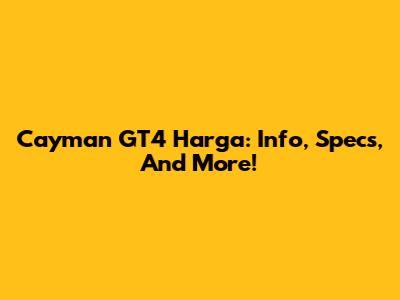 Cayman GT4 Harga: Info, Specs, And More!