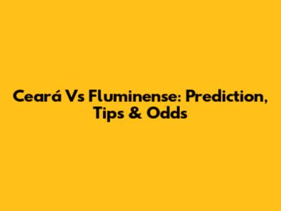 Ceará Vs Fluminense: Prediction, Tips & Odds