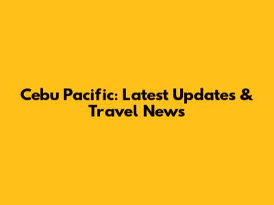 Cebu Pacific: Latest Updates & Travel News