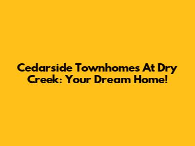 Cedarside Townhomes At Dry Creek: Your Dream Home!