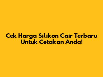 Cek Harga Silikon Cair Terbaru Untuk Cetakan Anda!