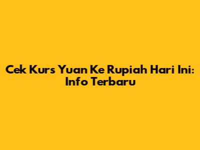 Cek Kurs Yuan Ke Rupiah Hari Ini: Info Terbaru