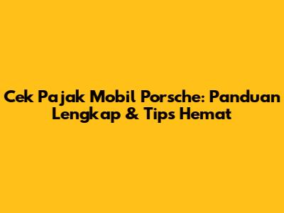 Cek Pajak Mobil Porsche: Panduan Lengkap & Tips Hemat