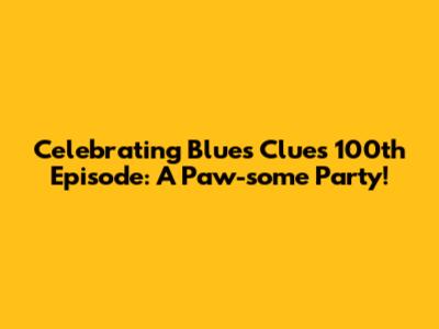 Celebrating Blue's Clues 100th Episode: A Paw-some Party!