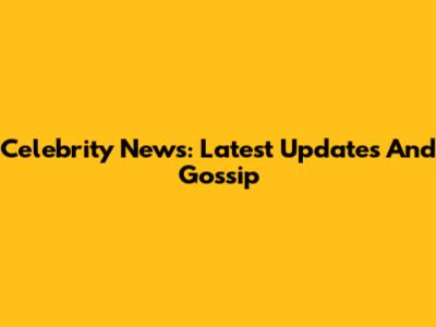 Celebrity News: Latest Updates And Gossip