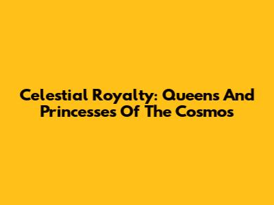 Celestial Royalty: Queens And Princesses Of The Cosmos