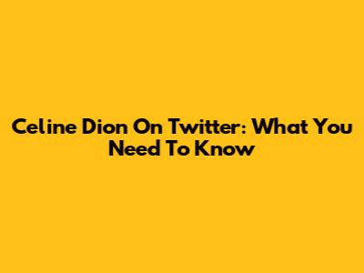 Celine Dion On Twitter: What You Need To Know