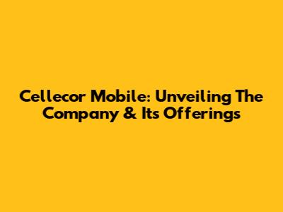 Cellecor Mobile: Unveiling The Company & Its Offerings