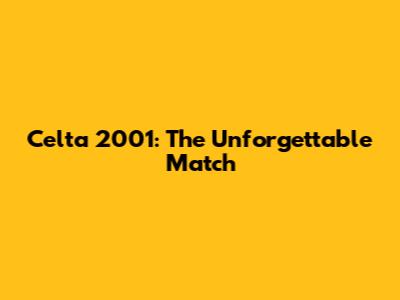 Celta 2001: The Unforgettable Match