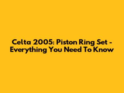Celta 2005: Piston Ring Set - Everything You Need To Know