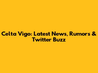 Celta Vigo: Latest News, Rumors & Twitter Buzz