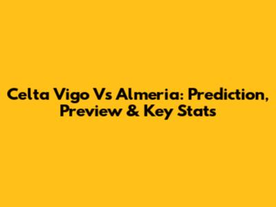 Celta Vigo Vs Almeria: Prediction, Preview & Key Stats