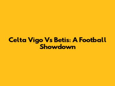 Celta Vigo Vs Betis: A Football Showdown