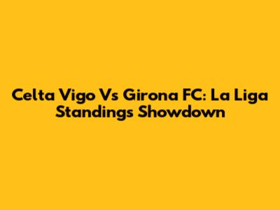 Celta Vigo Vs Girona FC: La Liga Standings Showdown
