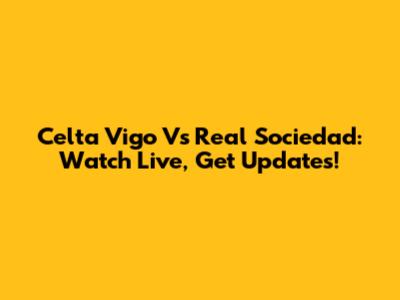 Celta Vigo Vs Real Sociedad: Watch Live, Get Updates!
